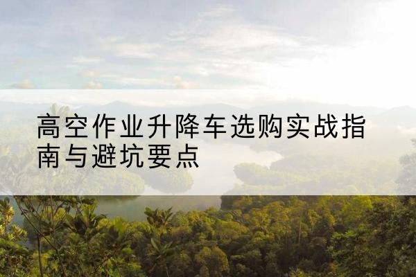 灯塔升降车怎么选-高空作业升降车选购实战指南与避坑要点