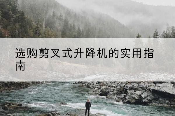 灯塔剪叉式升降机怎么选-选购剪叉式升降机的实用指南