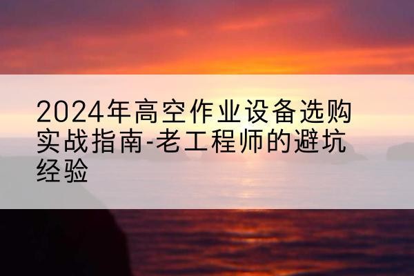 灯塔高空作业升降机厂家推荐-2024年高空作业设备选购实战指南-老工程师的避坑经验