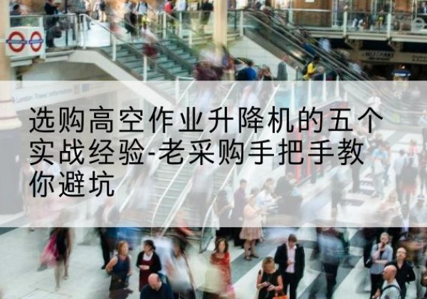 灯塔高空作业升降机厂家-选购高空作业升降机的五个实战经验-老采购手把手教你避坑