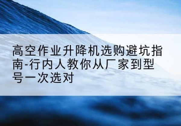 灯塔升降平台厂家-高空作业升降机选购避坑指南-行内人教你从厂家到型号一次选对