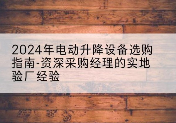 灯塔电动剪叉升降平台厂家-2024年电动升降设备选购指南-资深采购经理的实地验厂经验