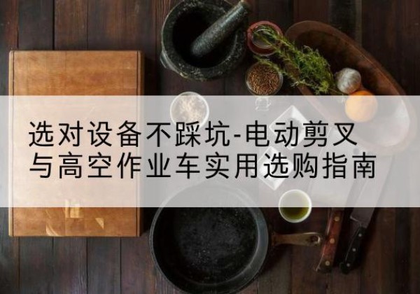 灯塔电动剪叉升降平台怎么选-选对设备不踩坑-电动剪叉与高空作业车实用选购指南
