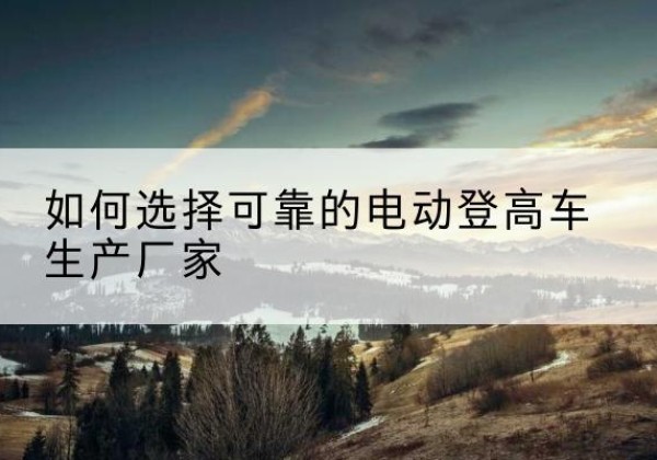 灯塔电动登高车厂家-如何选择可靠的电动登高车生产厂家