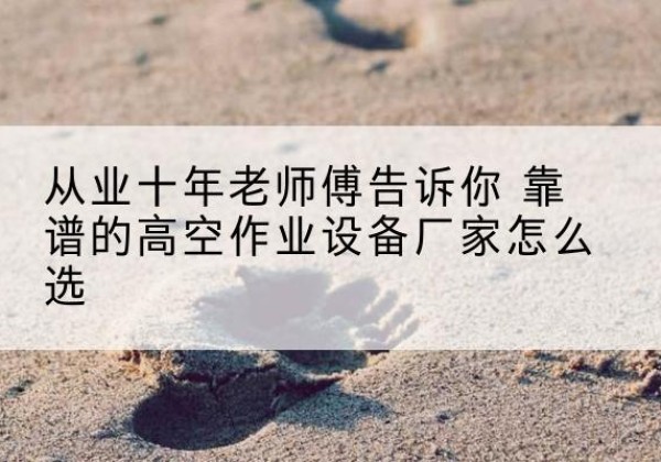 灯塔高空作业升降机厂家推荐-从业十年老师傅告诉你 靠谱的高空作业设备厂家怎么选