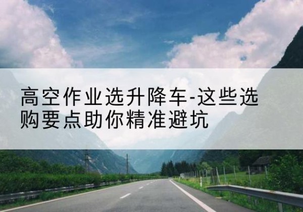 灯塔升降车厂家-高空作业选升降车-这些选购要点助你*避坑