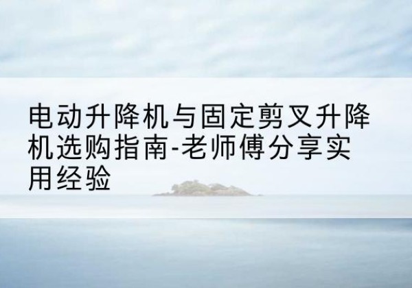灯塔电动升降机怎么选-电动升降机与固定剪叉升降机选购指南-老师傅分享实用经验