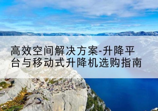 灯塔升降平台厂家-*空间解决方案-升降平台与移动式升降机选购指南