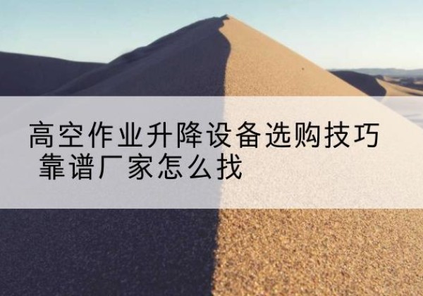 灯塔电动升降平台厂家推荐-高空作业升降设备选购技巧 靠谱厂家怎么找