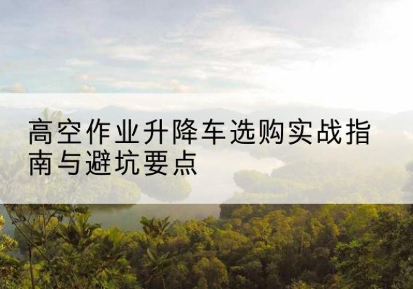 灯塔升降车怎么选-高空作业升降车选购实战指南与避坑要点
