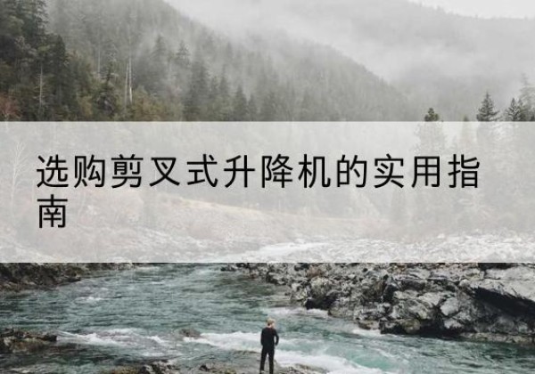 灯塔剪叉式升降机怎么选-选购剪叉式升降机的实用指南