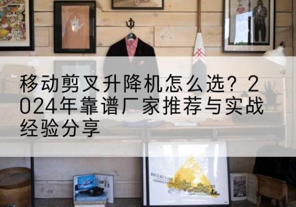 灯塔升降平台厂家推荐-移动剪叉升降机怎么选？2024年靠谱厂家推荐与实战经验分享