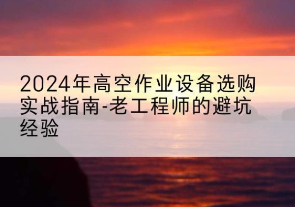 灯塔高空作业升降机厂家推荐-2024年高空作业设备选购实战指南-老工程师的避坑经验