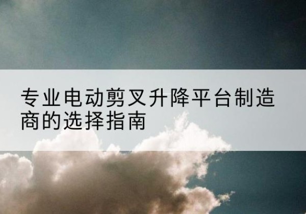 灯塔电动剪叉升降平台厂家-专业电动剪叉升降平台制造商的选择指南